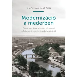   Modernizáció a mederben - Gazdaság, társadalom és környezet a Rába dualizmuskori szabályozásánál