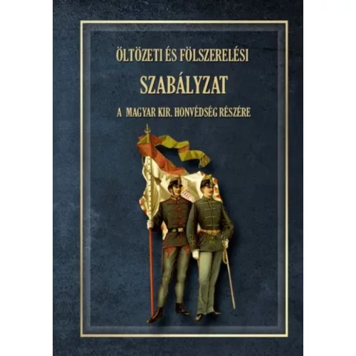 ÖLTÖZETI ÉS FÖLSZERELÉSI SZABÁLYZAT A MAGYAR KIRÁLYI HONVÉDSÉG RÉSZÉRE 1876